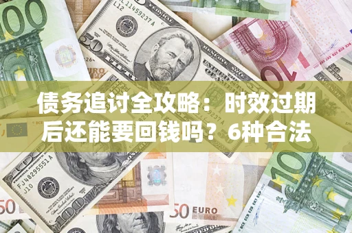 北京债务追讨全攻略：时效过期后还能要回钱吗？6种合法手段助你维权