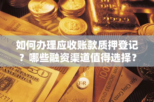 北京如何办理应收账款质押登记？哪些融资渠道值得选择？