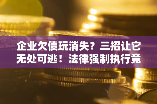 北京企业欠债玩消失？三招让它无处可逃！法律强制执行竟比讨债公司还狠？