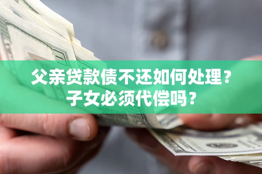 北京父亲贷款债不还如何处理？子女必须代偿吗？