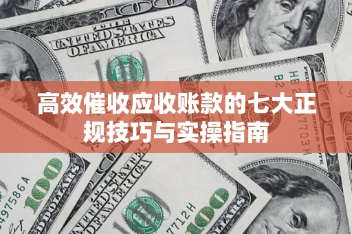 北京高效催收应收账款的七大正规技巧与实操指南