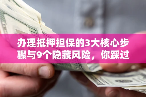 北京办理抵押担保的3大核心步骤与9个隐藏风险，你踩过哪个坑？