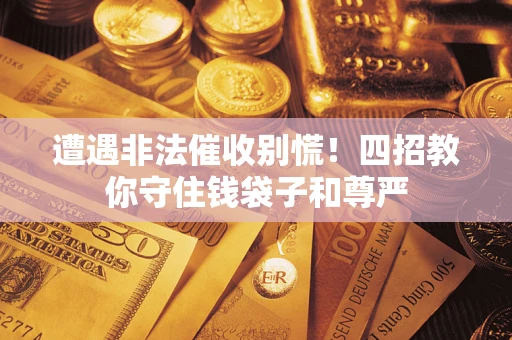 北京遭遇非法催收别慌！四招教你守住钱袋子和尊严
