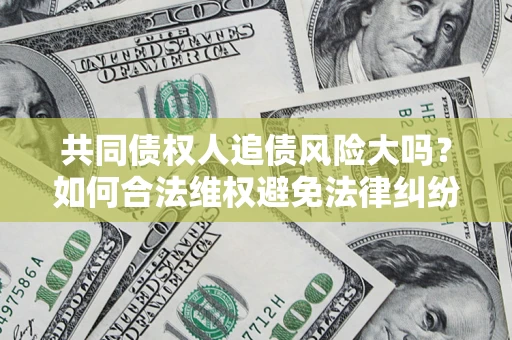 北京共同债权人追债风险大吗?如何合法维权避免法律纠纷? 北京共同债权人追债风险大吗?如何合法维权避免法律纠纷?