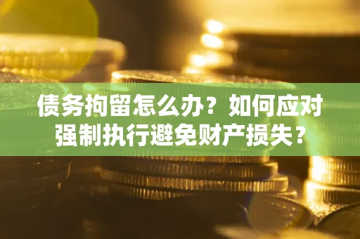 北京债务拘留怎么办？如何应对强制执行避免财产损失？