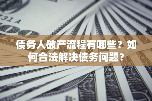 北京债务人破产流程有哪些？如何合法解决债务问题？