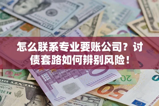 北京怎么联系专业要账公司？讨债套路如何辨别风险！