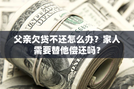 北京父亲欠贷不还怎么办？家人需要替他偿还吗？