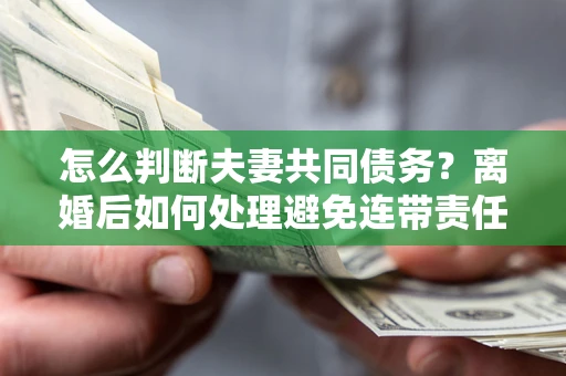 北京怎么判断夫妻共同债务？离婚后如何处理避免连带责任？