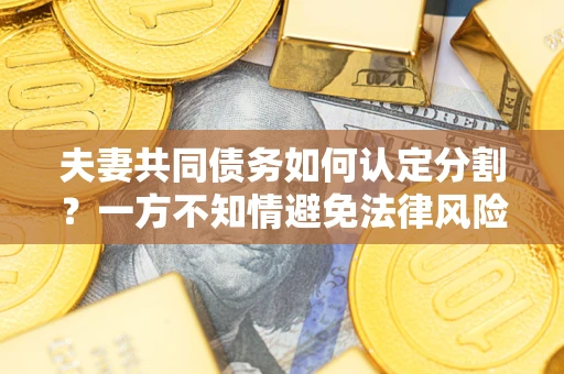 北京夫妻共同债务如何认定分割？一方不知情避免法律风险必看！