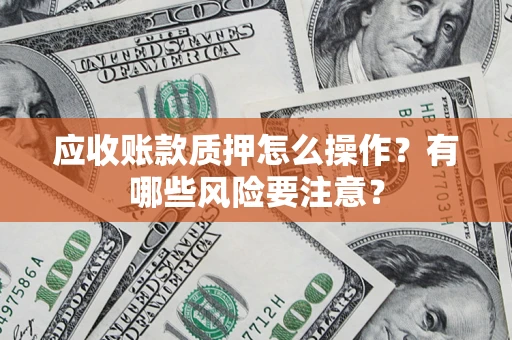 北京应收账款质押怎么操作？有哪些风险要注意？